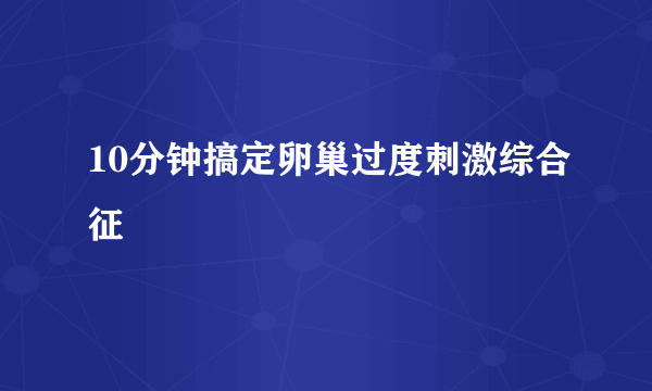 10分钟搞定卵巢过度刺激综合征