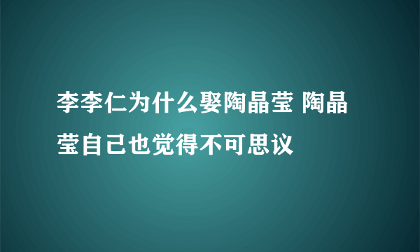 李李仁为什么娶陶晶莹 陶晶莹自己也觉得不可思议