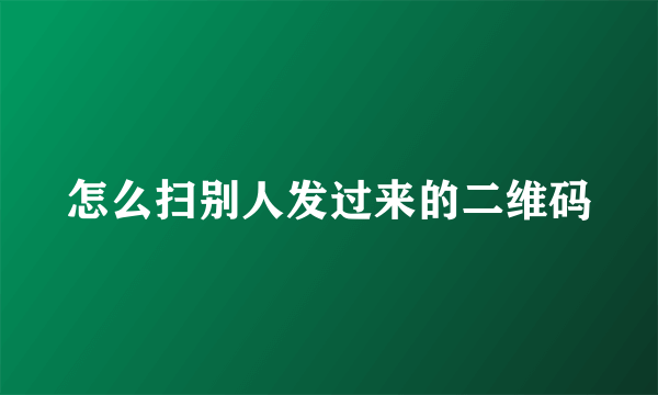 怎么扫别人发过来的二维码