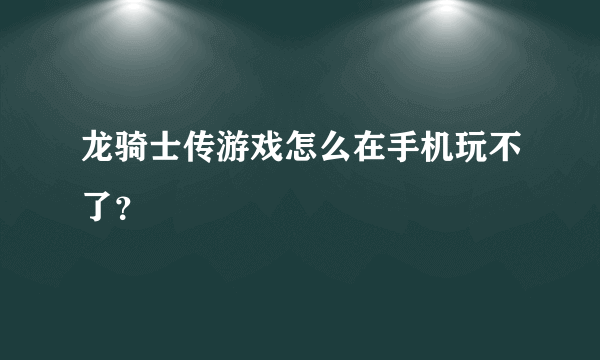 龙骑士传游戏怎么在手机玩不了？