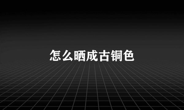 怎么晒成古铜色