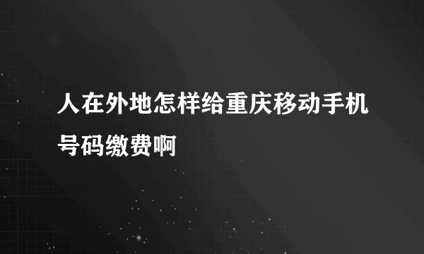 人在外地怎样给重庆移动手机号码缴费啊