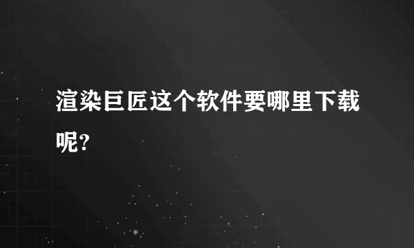 渲染巨匠这个软件要哪里下载呢?