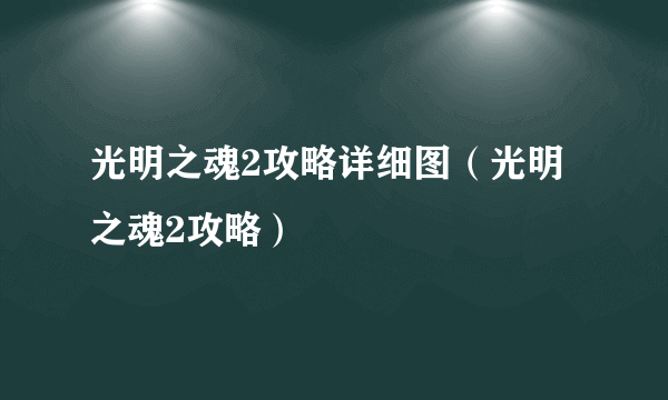 光明之魂2攻略详细图（光明之魂2攻略）