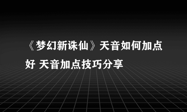 《梦幻新诛仙》天音如何加点好 天音加点技巧分享