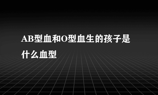 AB型血和O型血生的孩子是什么血型