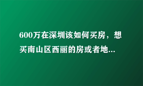 600万在深圳该如何买房，想买南山区西丽的房或者地段好，面积小的房，这样考虑对吗？