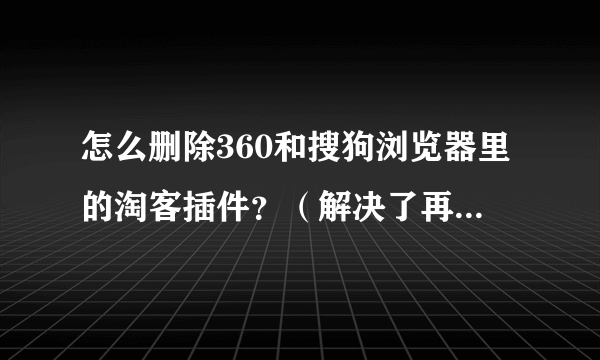 怎么删除360和搜狗浏览器里的淘客插件？（解决了再加20分！）