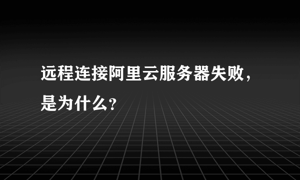 远程连接阿里云服务器失败，是为什么？