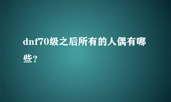 dnf70级之后所有的人偶有哪些？