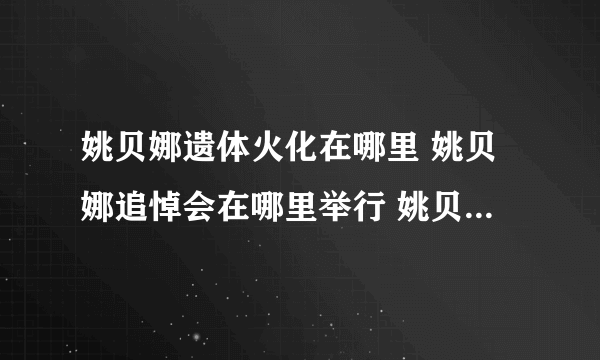 姚贝娜遗体火化在哪里 姚贝娜追悼会在哪里举行 姚贝娜唱过哪些歌