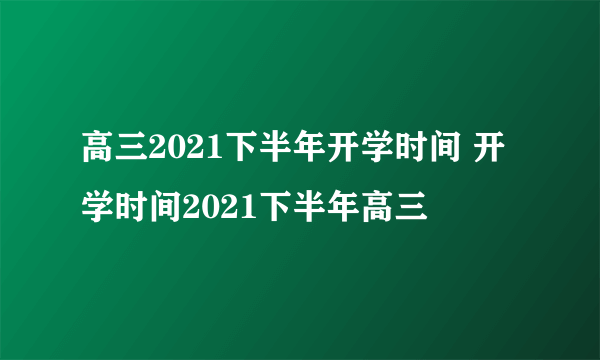 高三2021下半年开学时间 开学时间2021下半年高三