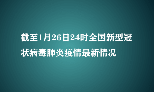 截至1月26日24时全国新型冠状病毒肺炎疫情最新情况