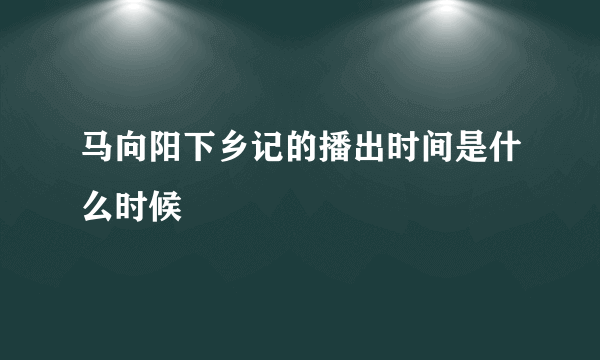 马向阳下乡记的播出时间是什么时候