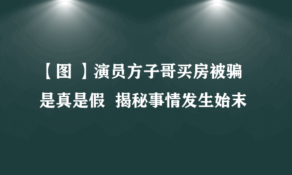 【图 】演员方子哥买房被骗是真是假  揭秘事情发生始末