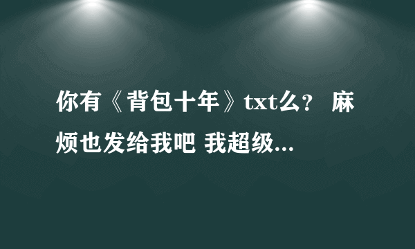 你有《背包十年》txt么？ 麻烦也发给我吧 我超级想看的！！