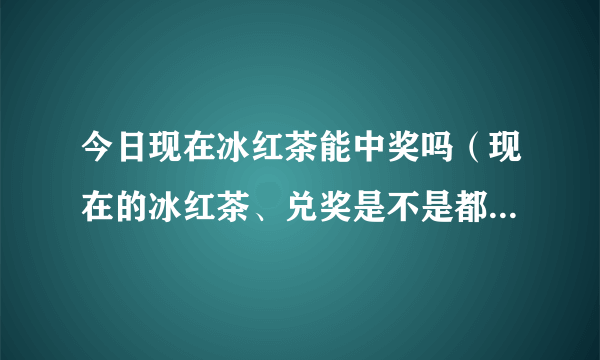 今日现在冰红茶能中奖吗（现在的冰红茶、兑奖是不是都过了…）