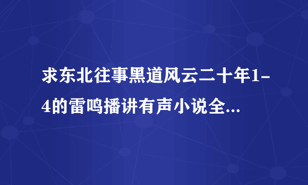 求东北往事黑道风云二十年1-4的雷鸣播讲有声小说全集， 谢谢！！