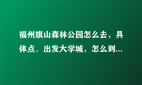 福州旗山森林公园怎么去，具体点。出发大学城，怎么到那边？一般要几点开始出发比较好？