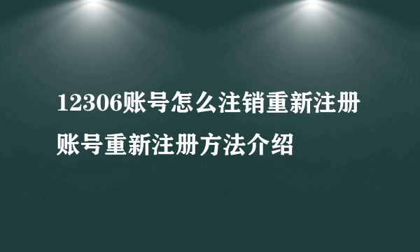 12306账号怎么注销重新注册 账号重新注册方法介绍