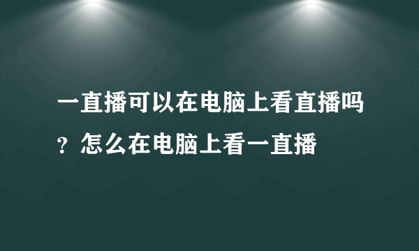 一直播可以在电脑上看直播吗？怎么在电脑上看一直播