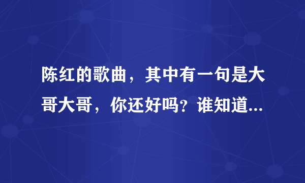 陈红的歌曲，其中有一句是大哥大哥，你还好吗？谁知道这首歌曲的全名吗？