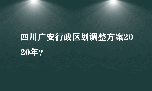 四川广安行政区划调整方案2020年？