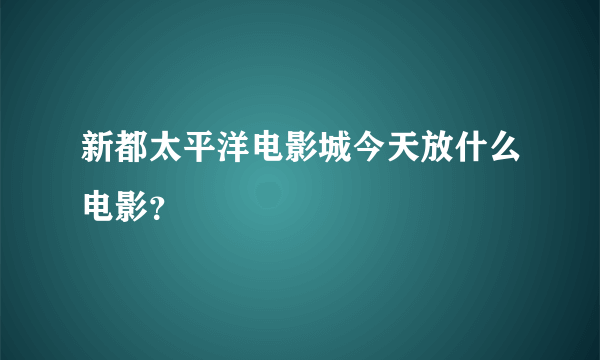 新都太平洋电影城今天放什么电影？