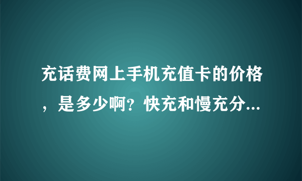 充话费网上手机充值卡的价格，是多少啊？快充和慢充分别是多少？