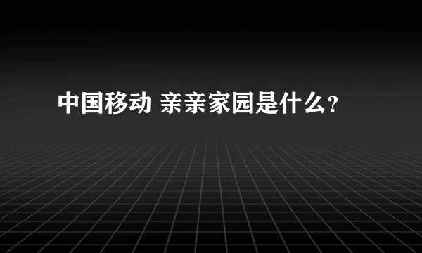 中国移动 亲亲家园是什么？