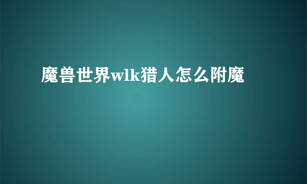 魔兽世界wlk猎人怎么附魔