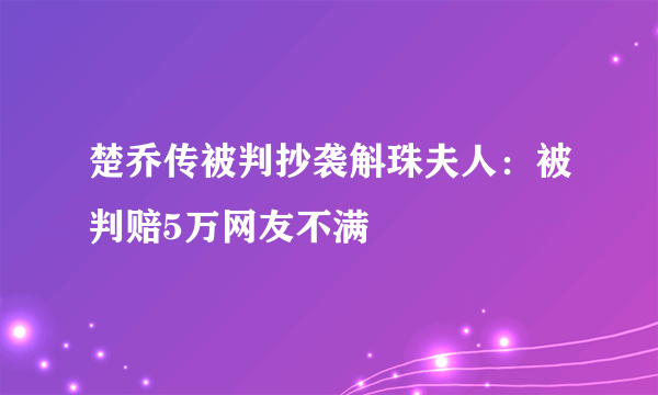 楚乔传被判抄袭斛珠夫人：被判赔5万网友不满