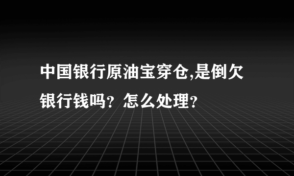 中国银行原油宝穿仓,是倒欠银行钱吗？怎么处理？