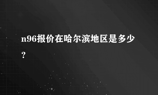 n96报价在哈尔滨地区是多少？