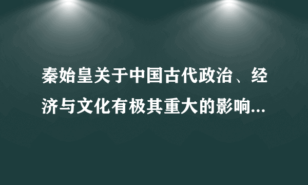 秦始皇关于中国古代政治、经济与文化有极其重大的影响, 以下关于秦始皇的评论, 不准确的是(     )   A.完成统一, 使人民生活安定, 经济发展繁荣B.建立中央集权的国家制度, 对中国封建社会的政治制度, 产生重大影响C.统一度量衡、货币、文字, 有利于全国经济、文化的交流D.结束长期诸侯割据称雄的局面