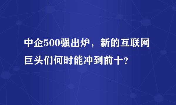 中企500强出炉，新的互联网巨头们何时能冲到前十？