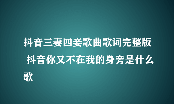 抖音三妻四妾歌曲歌词完整版 抖音你又不在我的身旁是什么歌