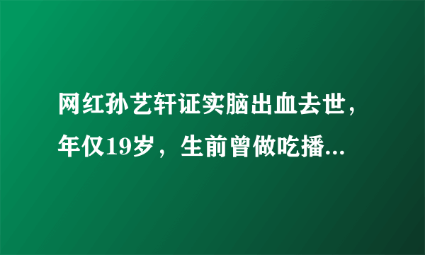 网红孙艺轩证实脑出血去世，年仅19岁，生前曾做吃播身体暴胖明显