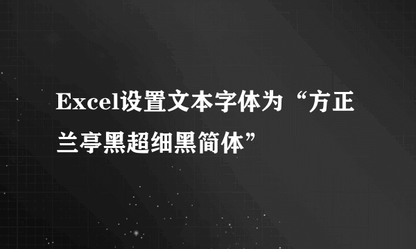 Excel设置文本字体为“方正兰亭黑超细黑简体”