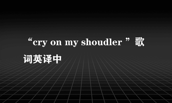 “cry on my shoudler ”歌词英译中