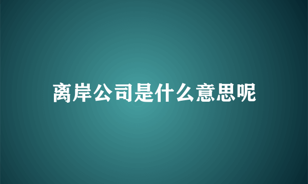 离岸公司是什么意思呢