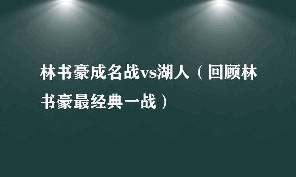 林书豪成名战vs湖人（回顾林书豪最经典一战）