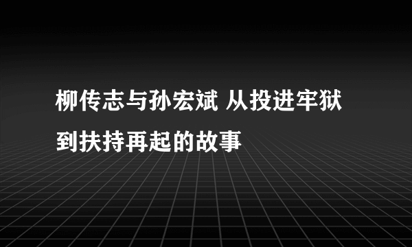 柳传志与孙宏斌 从投进牢狱到扶持再起的故事