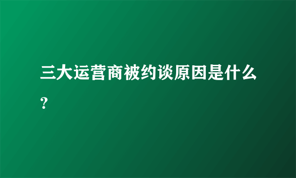 三大运营商被约谈原因是什么？