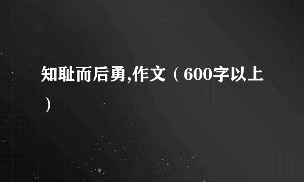 知耻而后勇,作文（600字以上）