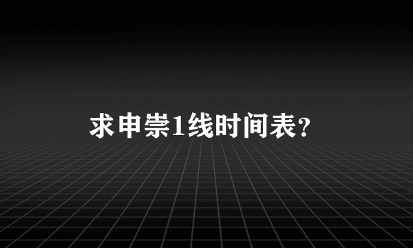 求申崇1线时间表？