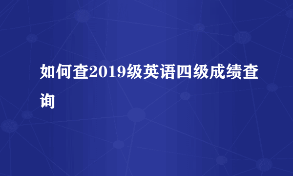 如何查2019级英语四级成绩查询