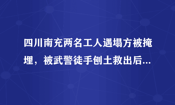 四川南充两名工人遇塌方被掩埋，被武警徒手刨土救出后怎么样了？