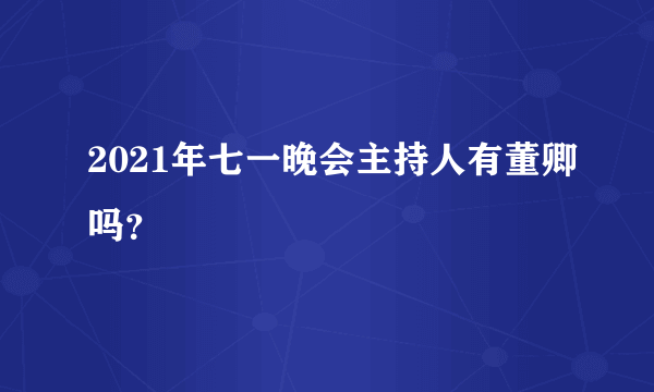 2021年七一晚会主持人有董卿吗？