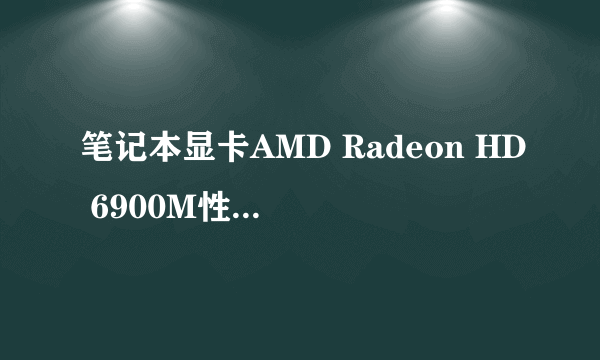 笔记本显卡AMD Radeon HD 6900M性能好不好?相当于什么样的N卡?